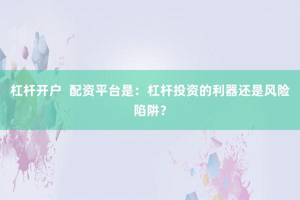 杠杆开户  配资平台是：杠杆投资的利器还是风险陷阱？