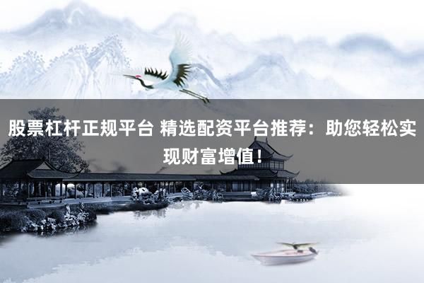 股票杠杆正规平台 精选配资平台推荐：助您轻松实现财富增值！