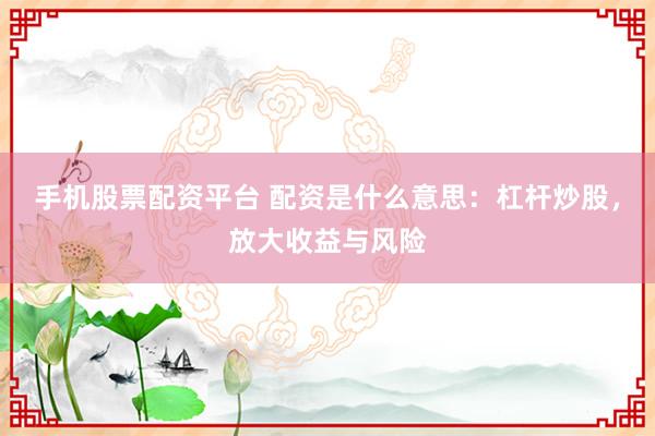 手机股票配资平台 配资是什么意思：杠杆炒股，放大收益与风险