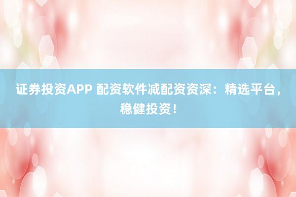 证券投资APP 配资软件减配资资深：精选平台，稳健投资！