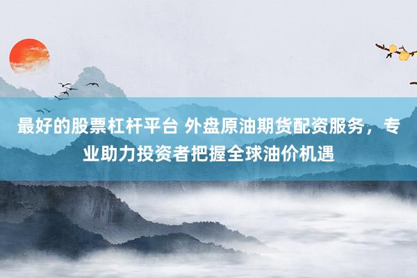 最好的股票杠杆平台 外盘原油期货配资服务，专业助力投资者把握全球油价机遇