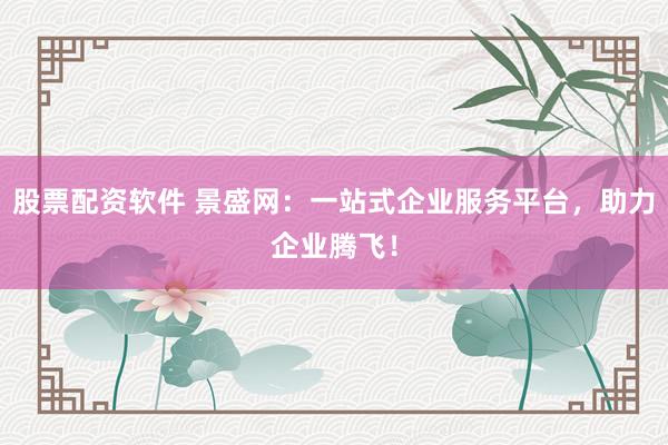 股票配资软件 景盛网：一站式企业服务平台，助力企业腾飞！