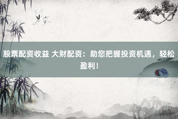 股票配资收益 大财配资：助您把握投资机遇，轻松盈利！