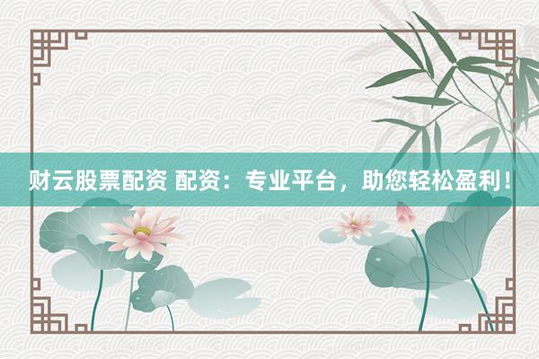 财云股票配资 配资：专业平台，助您轻松盈利！