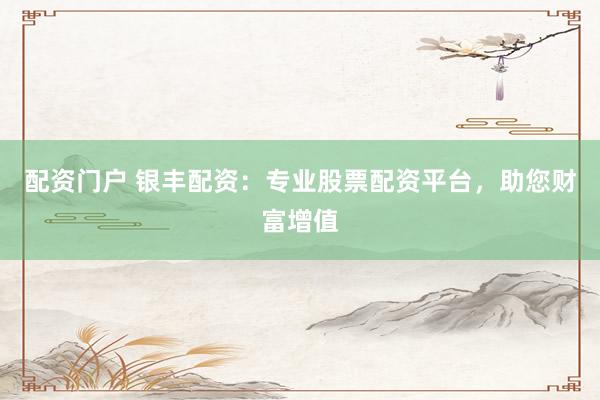 配资门户 银丰配资：专业股票配资平台，助您财富增值