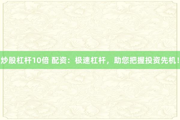 炒股杠杆10倍 配资：极速杠杆，助您把握投资先机！