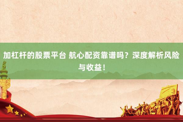 加杠杆的股票平台 航心配资靠谱吗？深度解析风险与收益！