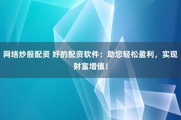 网络炒股配资 好的配资软件：助您轻松盈利，实现财富增值！