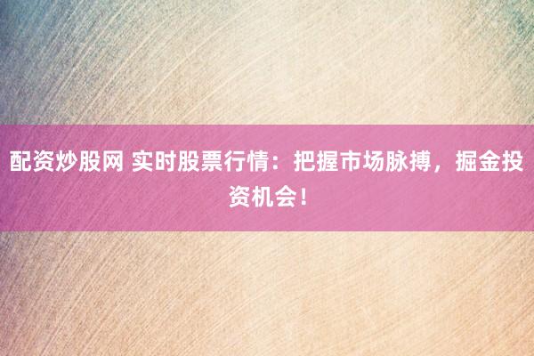 配资炒股网 实时股票行情：把握市场脉搏，掘金投资机会！
