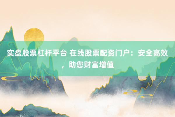 实盘股票杠杆平台 在线股票配资门户：安全高效，助您财富增值