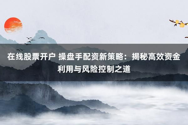 在线股票开户 操盘手配资新策略：揭秘高效资金利用与风险控制之道