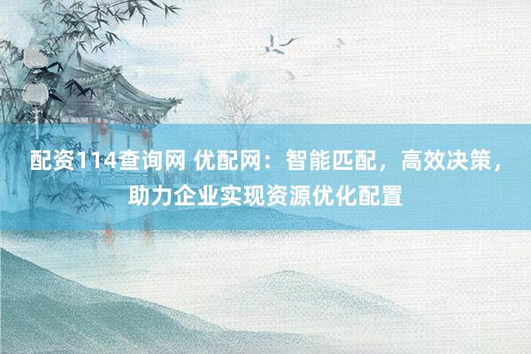 配资114查询网 优配网：智能匹配，高效决策，助力企业实现资源优化配置