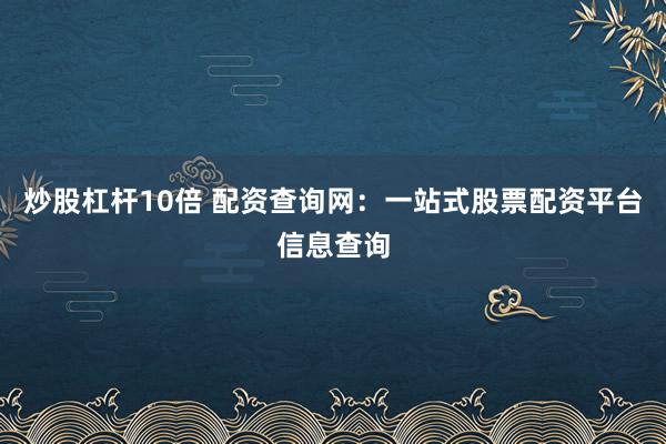 炒股杠杆10倍 配资查询网：一站式股票配资平台信息查询