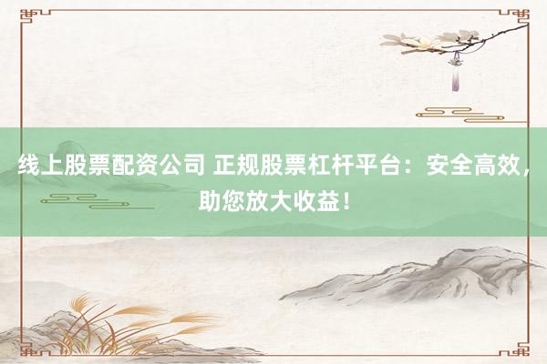 线上股票配资公司 正规股票杠杆平台：安全高效，助您放大收益！