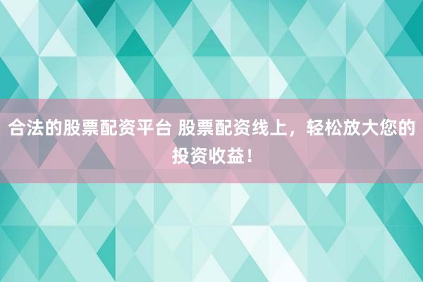 合法的股票配资平台 股票配资线上，轻松放大您的投资收益！