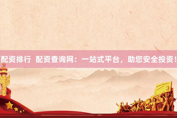 配资排行  配资查询网：一站式平台，助您安全投资！