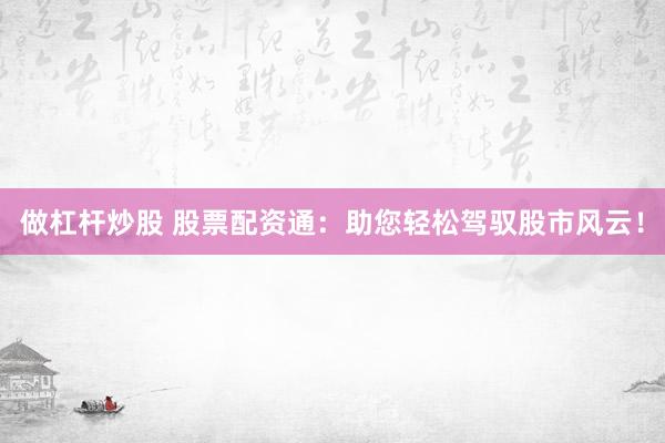 做杠杆炒股 股票配资通：助您轻松驾驭股市风云！