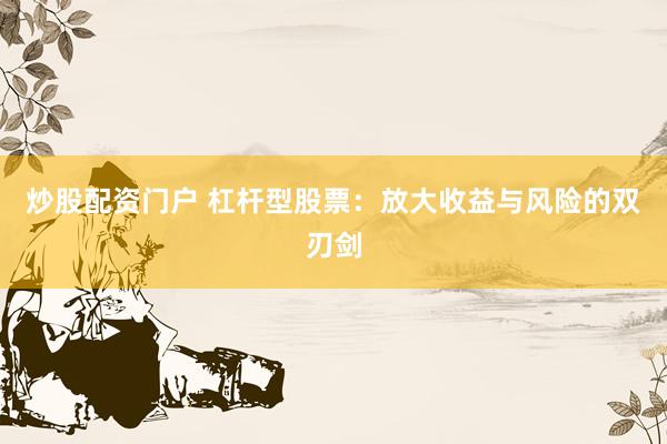 炒股配资门户 杠杆型股票：放大收益与风险的双刃剑