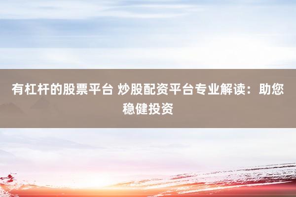 有杠杆的股票平台 炒股配资平台专业解读：助您稳健投资