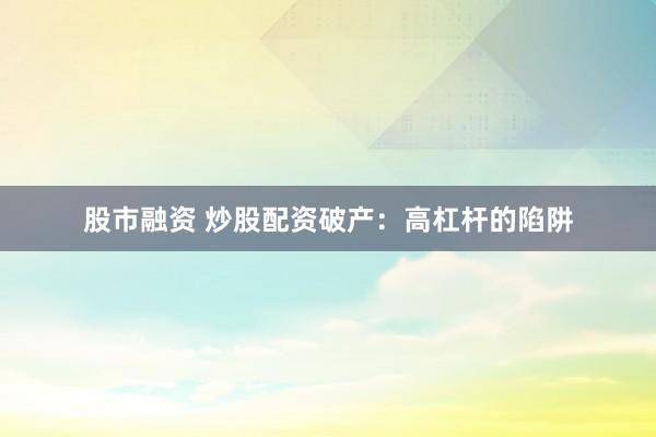 股市融资 炒股配资破产：高杠杆的陷阱