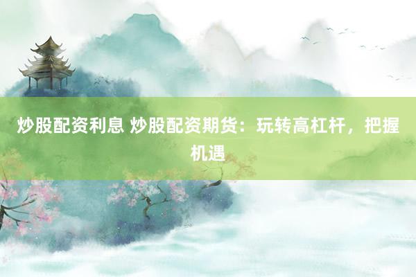 炒股配资利息 炒股配资期货：玩转高杠杆，把握机遇