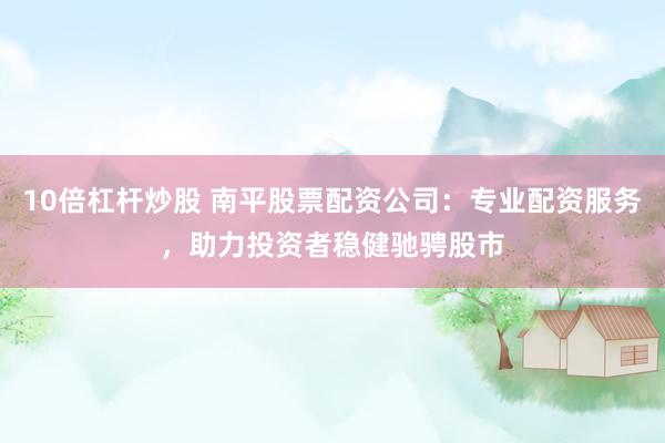 10倍杠杆炒股 南平股票配资公司：专业配资服务，助力投资者稳健驰骋股市