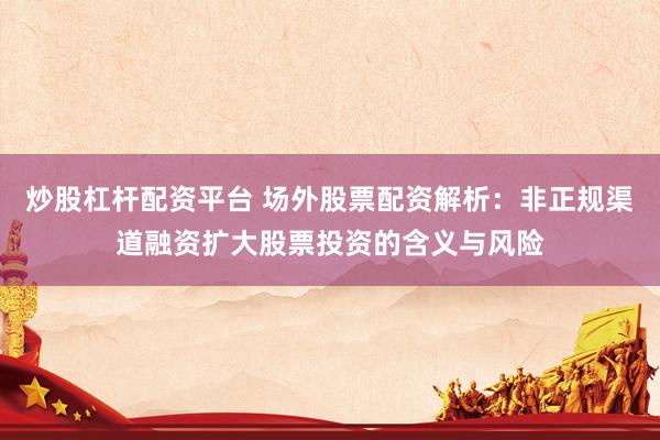 炒股杠杆配资平台 场外股票配资解析：非正规渠道融资扩大股票投资的含义与风险