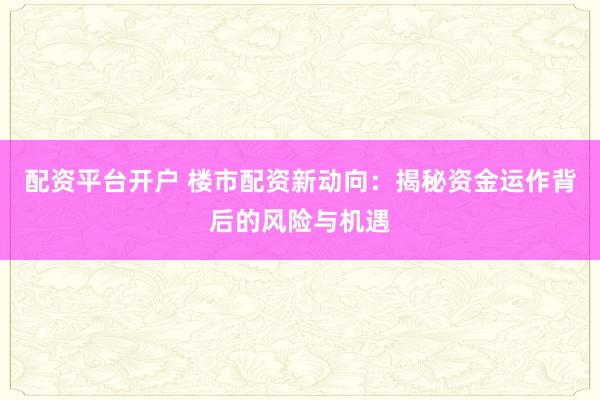 配资平台开户 楼市配资新动向：揭秘资金运作背后的风险与机遇