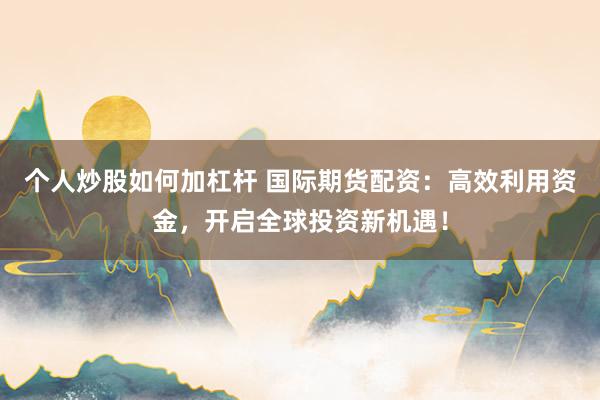 个人炒股如何加杠杆 国际期货配资：高效利用资金，开启全球投资新机遇！