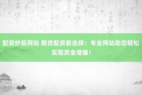 配资炒股网站 期货配资新选择：专业网站助您轻松实现资金增值！