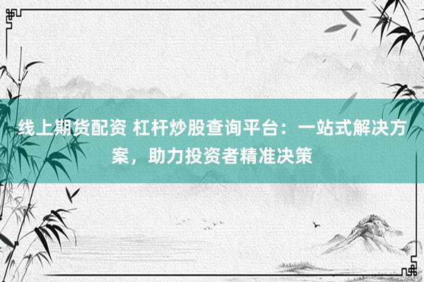 线上期货配资 杠杆炒股查询平台：一站式解决方案，助力投资者精准决策