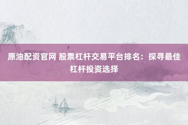 原油配资官网 股票杠杆交易平台排名：探寻最佳杠杆投资选择