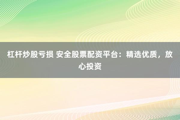 杠杆炒股亏损 安全股票配资平台：精选优质，放心投资