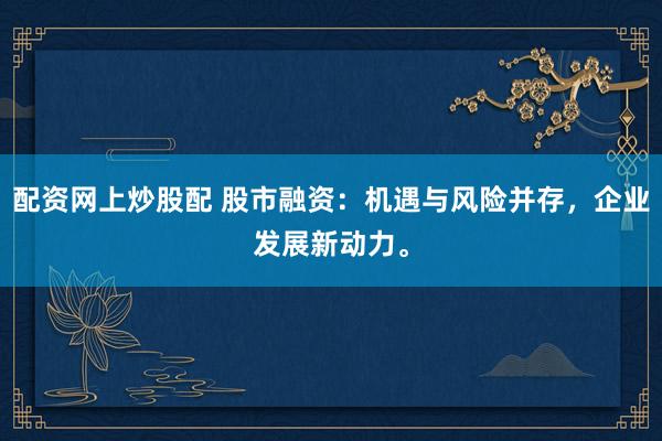 配资网上炒股配 股市融资：机遇与风险并存，企业发展新动力。
