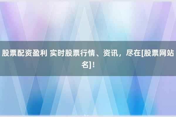 股票配资盈利 实时股票行情、资讯，尽在[股票网站名]！