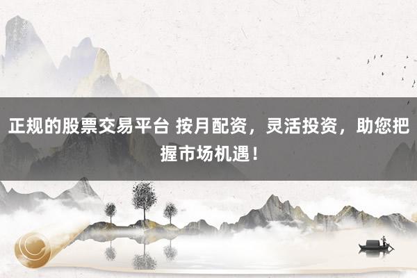 正规的股票交易平台 按月配资，灵活投资，助您把握市场机遇！