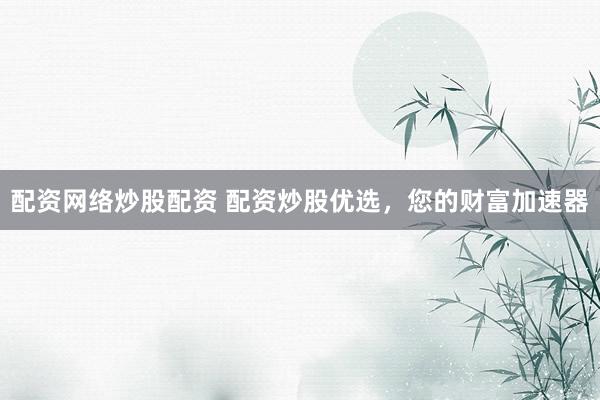 配资网络炒股配资 配资炒股优选，您的财富加速器