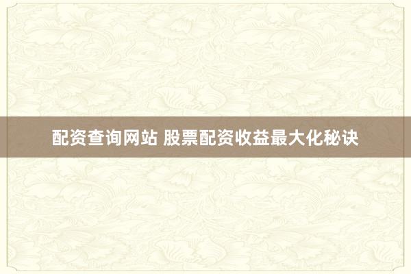 配资查询网站 股票配资收益最大化秘诀