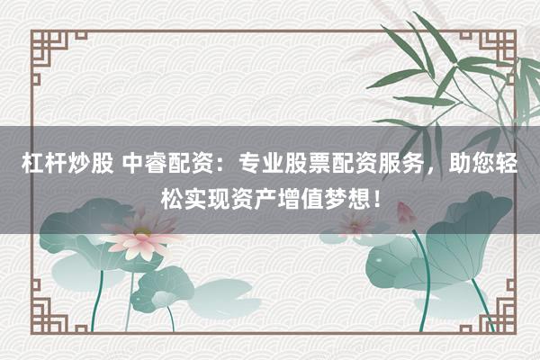 杠杆炒股 中睿配资：专业股票配资服务，助您轻松实现资产增值梦想！