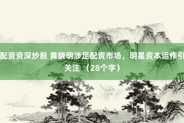 配资资深炒股 黄晓明涉足配资市场，明星资本运作引关注 （28个字）