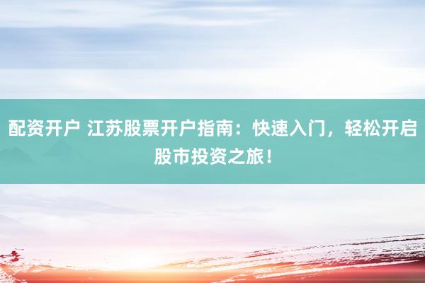 配资开户 江苏股票开户指南：快速入门，轻松开启股市投资之旅！