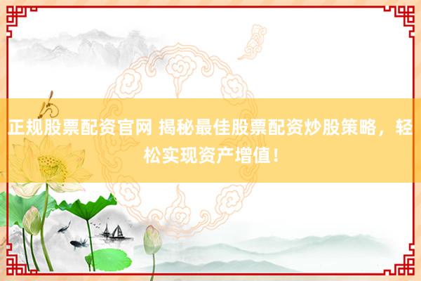 正规股票配资官网 揭秘最佳股票配资炒股策略，轻松实现资产增值！