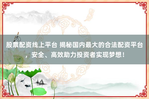 股票配资线上平台 揭秘国内最大的合法配资平台，安全、高效助力投资者实现梦想！