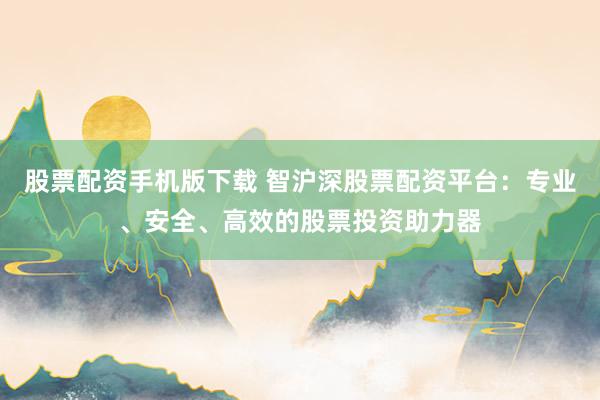 股票配资手机版下载 智沪深股票配资平台：专业、安全、高效的股票投资助力器