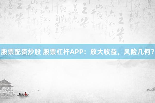 股票配资炒股 股票杠杆APP：放大收益，风险几何？