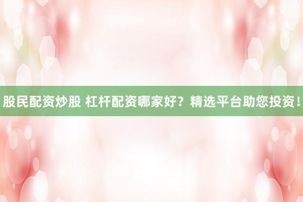 股民配资炒股 杠杆配资哪家好？精选平台助您投资！
