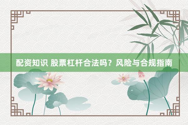 配资知识 股票杠杆合法吗？风险与合规指南