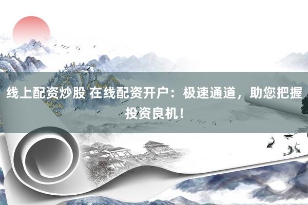 线上配资炒股 在线配资开户：极速通道，助您把握投资良机！