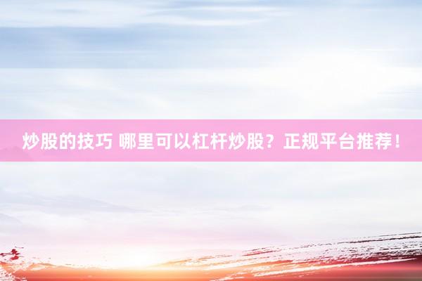 炒股的技巧 哪里可以杠杆炒股？正规平台推荐！