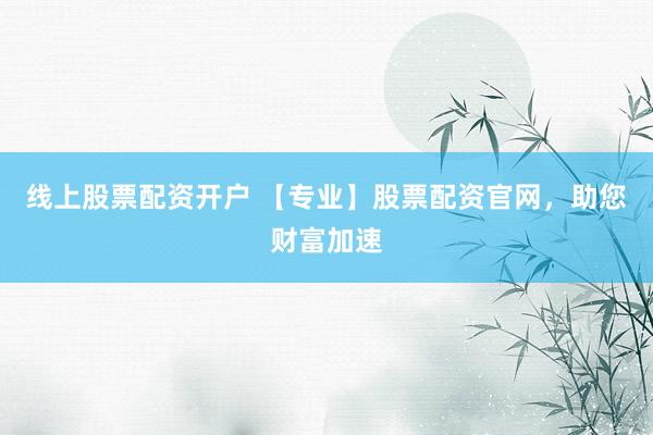线上股票配资开户 【专业】股票配资官网，助您财富加速